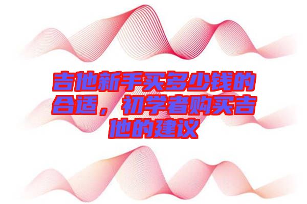 吉他新手買多少錢的合適，初學(xué)者購買吉他的建議