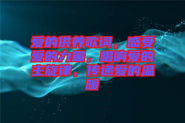 愛的供養(yǎng)歌詞，感受愛的力量，唱響愛的主旋律，傳遞愛的溫暖