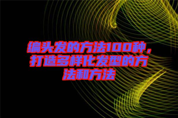 編頭發(fā)的方法100種，打造多樣化發(fā)型的方法和方法