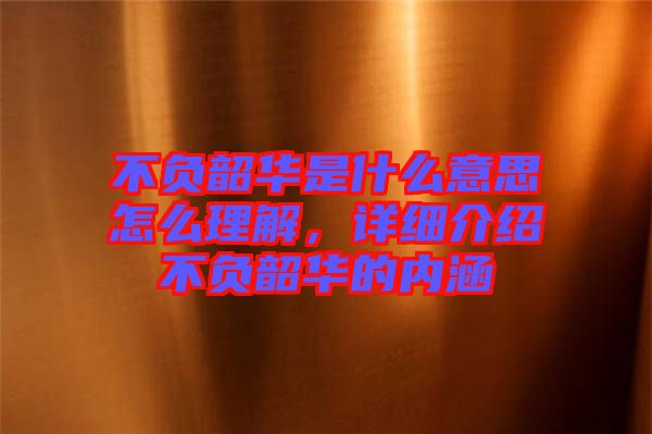 不負(fù)韶華是什么意思怎么理解，詳細(xì)介紹不負(fù)韶華的內(nèi)涵