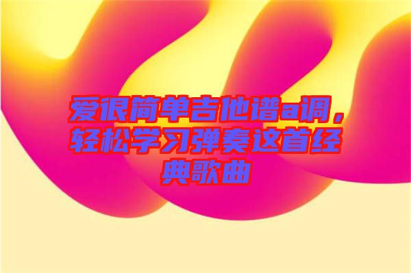 愛很簡單吉他譜a調(diào)，輕松學(xué)習(xí)彈奏這首經(jīng)典歌曲