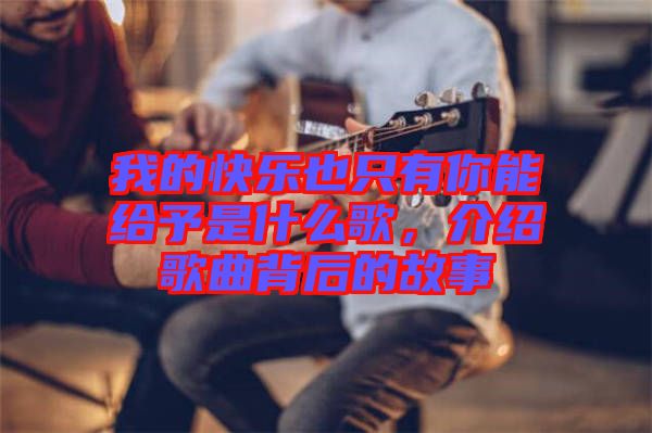 我的快樂也只有你能給予是什么歌，介紹歌曲背后的故事