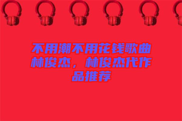 不用潮不用花錢歌曲林俊杰，林俊杰代作品推薦