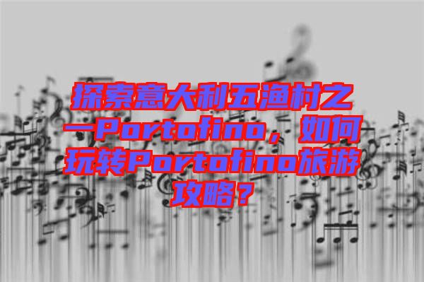 探索意大利五漁村之一Portofino，如何玩轉(zhuǎn)Portofino旅游攻略？