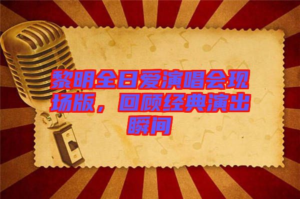 黎明全日愛演唱會(huì)現(xiàn)場(chǎng)版，回顧經(jīng)典演出瞬間