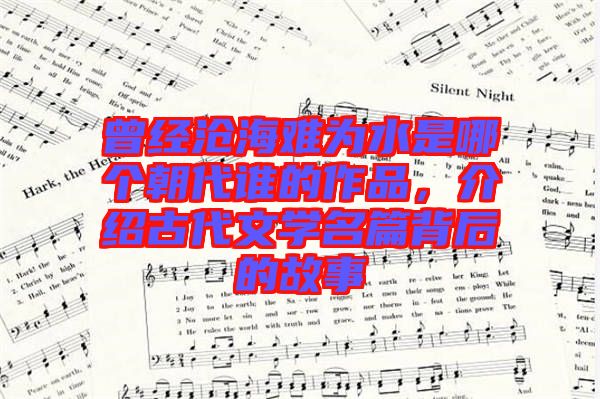 曾經(jīng)滄海難為水是哪個(gè)朝代誰(shuí)的作品，介紹古代文學(xué)名篇背后的故事
