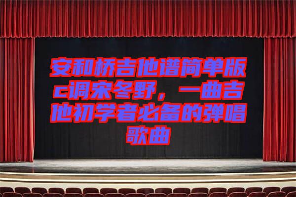 安和橋吉他譜簡(jiǎn)單版c調(diào)宋冬野，一曲吉他初學(xué)者必備的彈唱歌曲