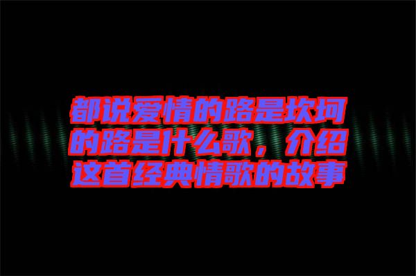 都說愛情的路是坎坷的路是什么歌，介紹這首經(jīng)典情歌的故事