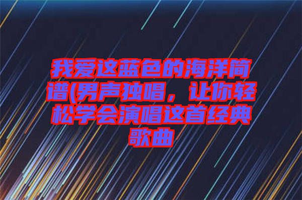我愛這藍(lán)色的海洋簡譜(男聲獨(dú)唱，讓你輕松學(xué)會演唱這首經(jīng)典歌曲