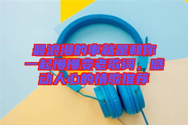 最浪漫的事就是和你一起慢慢變老歌詞，感動(dòng)人心的情歌推薦