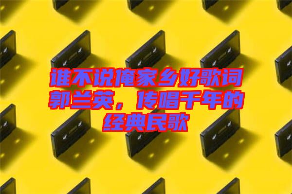 誰不說俺家鄉(xiāng)好歌詞郭蘭英，傳唱千年的經(jīng)典民歌