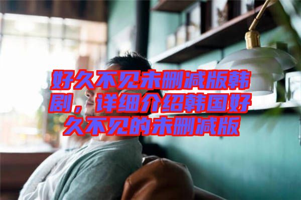 好久不見未刪減版韓劇，詳細介紹韓國好久不見的未刪減版