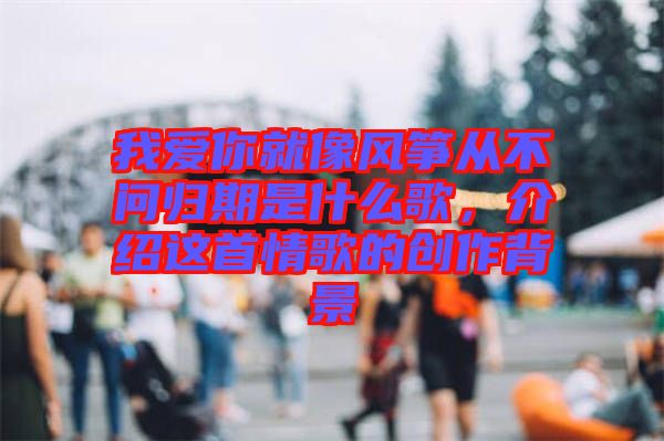 我愛你就像風(fēng)箏從不問歸期是什么歌，介紹這首情歌的創(chuàng)作背景