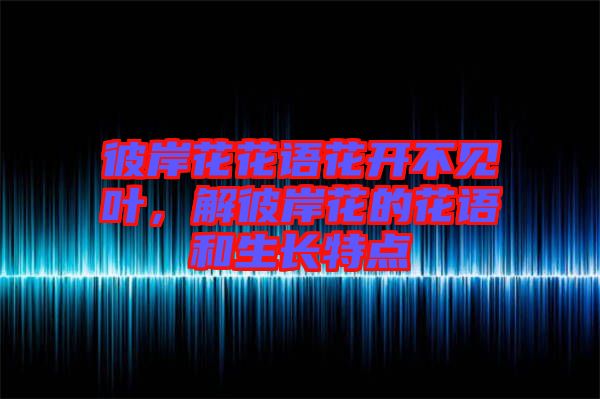 彼岸花花語花開不見葉，解彼岸花的花語和生長(zhǎng)特點(diǎn)
