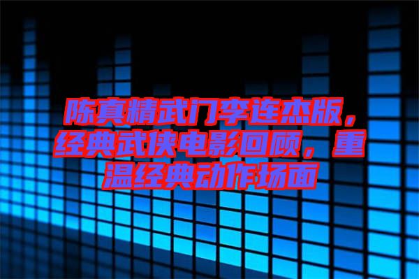 陳真精武門李連杰版，經(jīng)典武俠電影回顧，重溫經(jīng)典動作場面