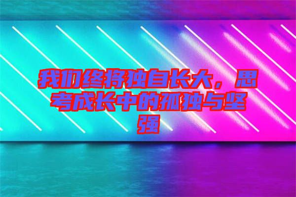 我們終將獨(dú)自長大，思考成長中的孤獨(dú)與堅(jiān)強(qiáng)