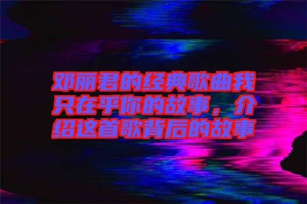 鄧麗君的經(jīng)典歌曲我只在乎你的故事，介紹這首歌背后的故事