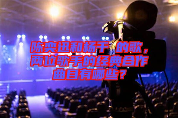 陳奕迅和楊千嬅的歌，兩位歌手的經(jīng)典合作曲目有哪些？
