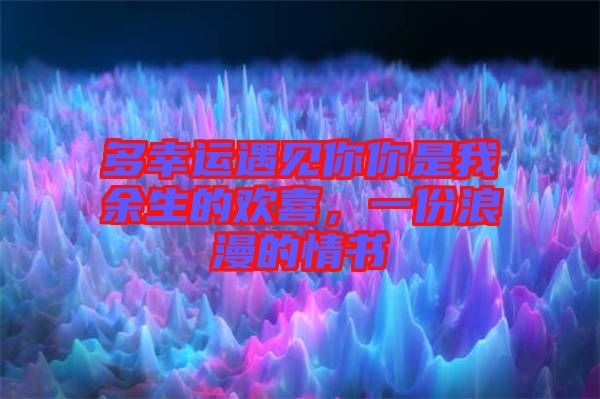 多幸運(yùn)遇見你你是我余生的歡喜，一份浪漫的情書