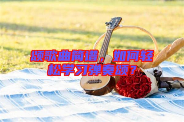 頌歌曲簡(jiǎn)譜，如何輕松學(xué)習(xí)彈奏頌？