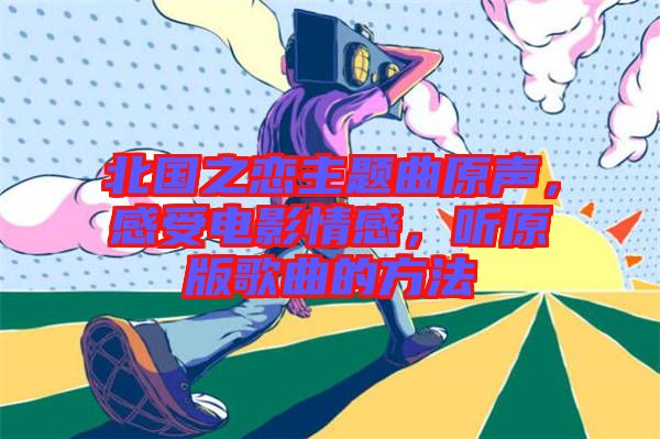北國(guó)之戀主題曲原聲，感受電影情感，聽(tīng)原版歌曲的方法