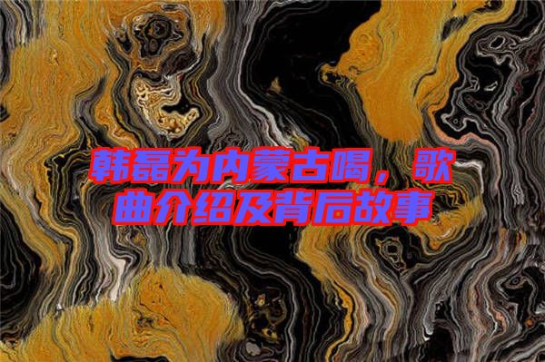 韓磊為內(nèi)蒙古喝，歌曲介紹及背后故事
