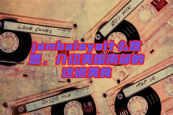 jambalaya什么意思，介紹美國(guó)南部的這道美食