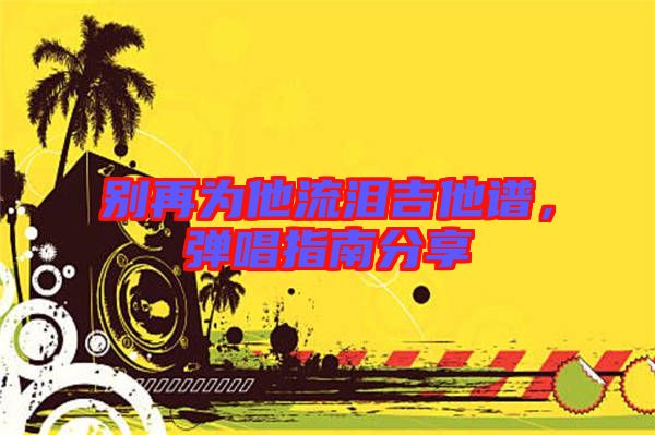 別再為他流淚吉他譜，彈唱指南分享