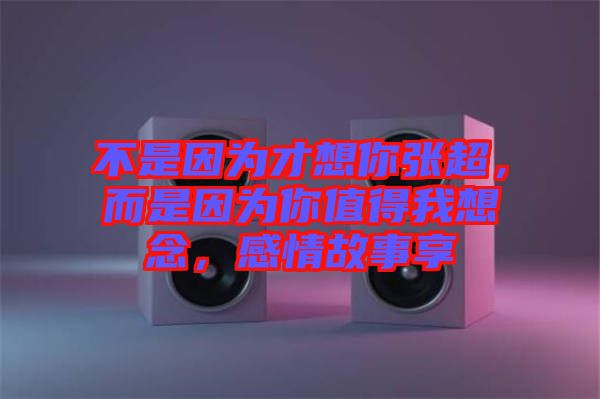 不是因為才想你張超，而是因為你值得我想念，感情故事享