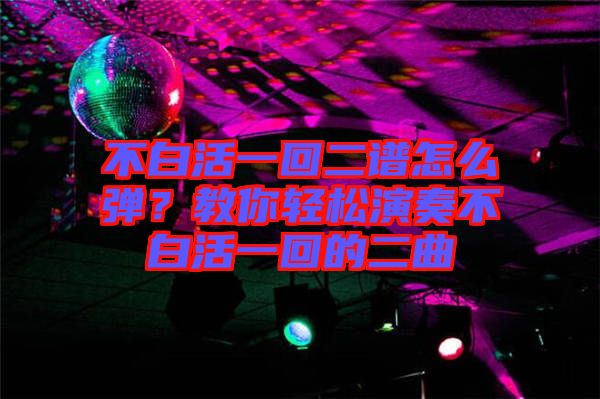 不白活一回二譜怎么彈？教你輕松演奏不白活一回的二曲