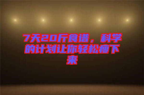 7天20斤食譜，科學(xué)的計劃讓你輕松瘦下來