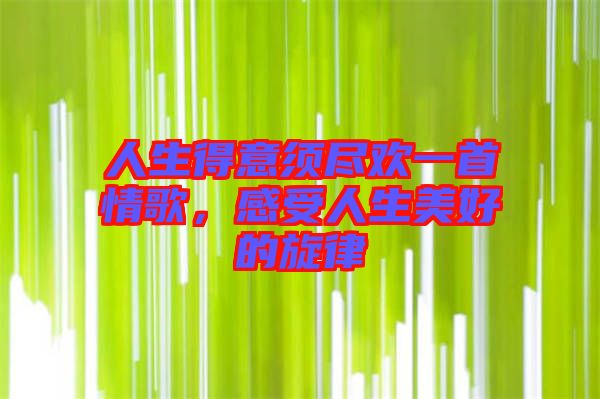 人生得意須盡歡一首情歌，感受人生美好的旋律