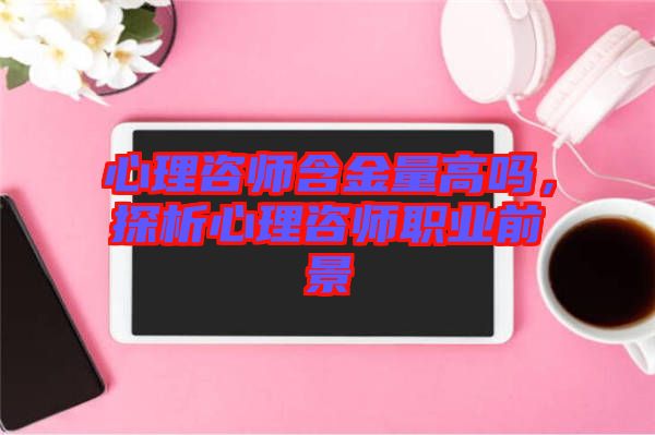 心理咨師含金量高嗎，探析心理咨師職業(yè)前景