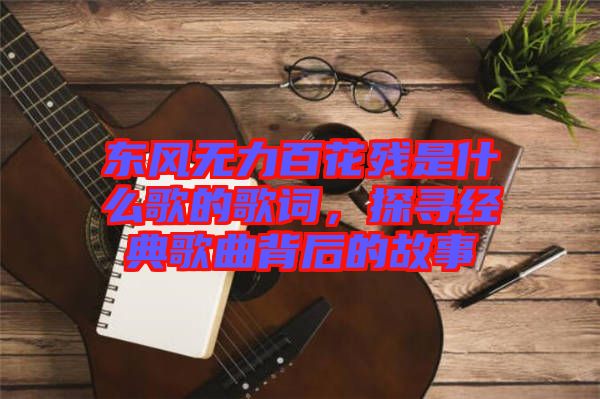 東風無力百花殘是什么歌的歌詞，探尋經典歌曲背后的故事