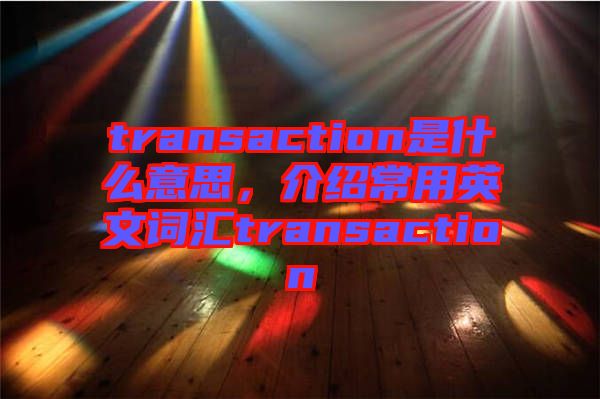 transaction是什么意思，介紹常用英文詞匯transaction