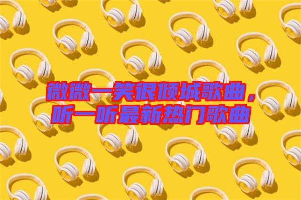 微微一笑很傾城歌曲，聽(tīng)一聽(tīng)最新熱門歌曲