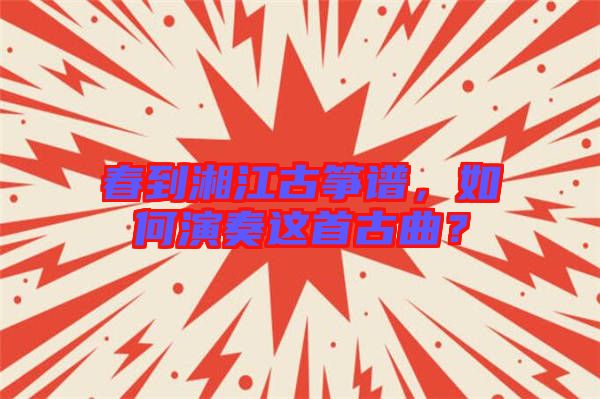 春到湘江古箏譜，如何演奏這首古曲？