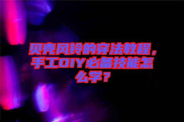 貝殼風(fēng)鈴的穿法教程，手工DIY必備技能怎么學(xué)？