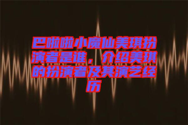 巴啦啦小魔仙美琪扮演者是誰，介紹美琪的扮演者及其演藝經(jīng)歷