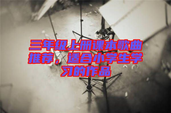 三年級(jí)上冊(cè)課本歌曲推薦，適合小學(xué)生學(xué)習(xí)的作品
