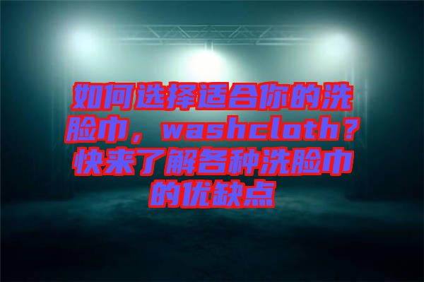 如何選擇適合你的洗臉巾，washcloth？快來了解各種洗臉巾的優(yōu)缺點(diǎn)