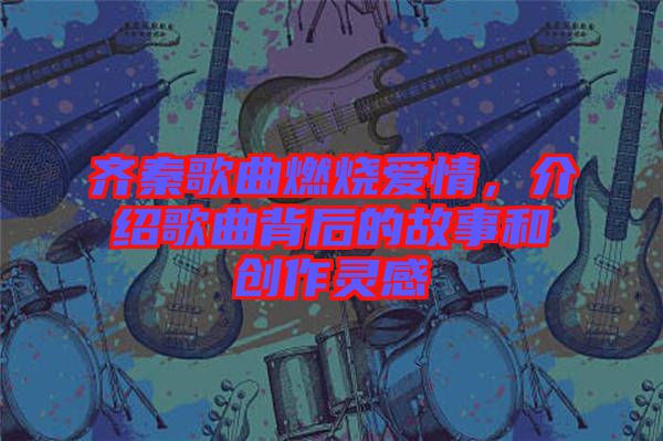 齊秦歌曲燃燒愛情，介紹歌曲背后的故事和創(chuàng)作靈感