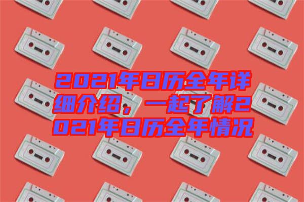 2021年日歷全年詳細(xì)介紹，一起了解2021年日歷全年情況