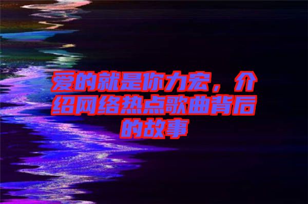 愛的就是你力宏，介紹網(wǎng)絡(luò)熱點歌曲背后的故事