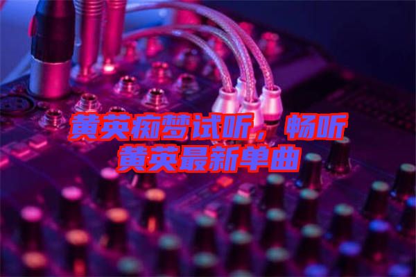 黃英癡夢試聽，暢聽黃英最新單曲