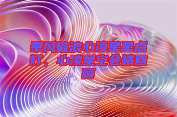 乘風(fēng)破浪心凌星星點(diǎn)燈，心凌星空會精回顧