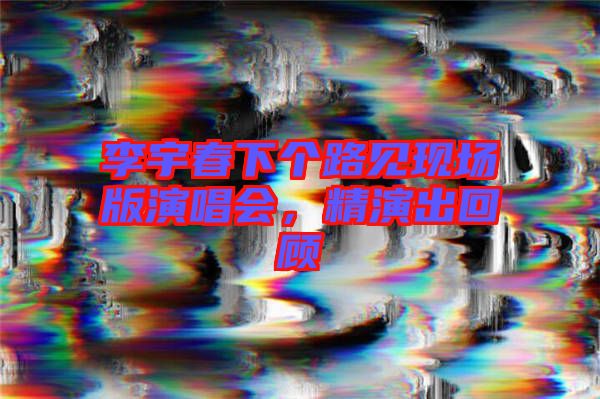 李宇春下個(gè)路見現(xiàn)場(chǎng)版演唱會(huì)，精演出回顧