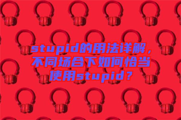 stupid的用法詳解，不同場合下如何恰當(dāng)使用stupid？