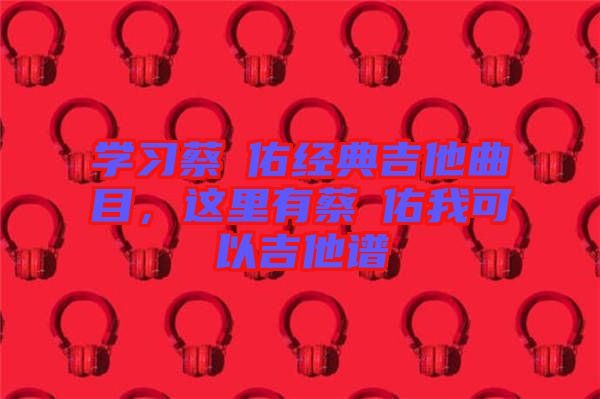 學(xué)習(xí)蔡旻佑經(jīng)典吉他曲目，這里有蔡旻佑我可以吉他譜