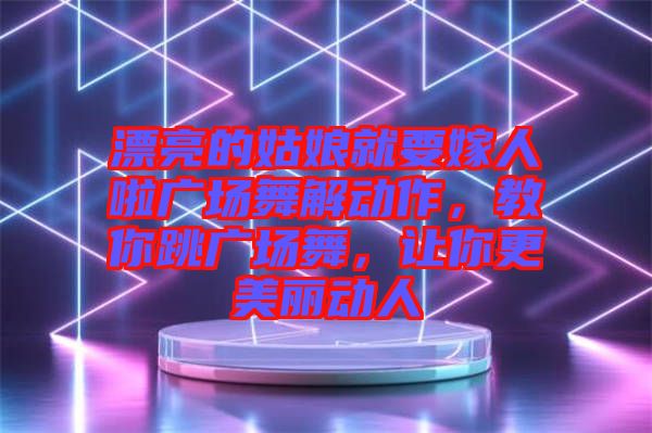漂亮的姑娘就要嫁人啦廣場(chǎng)舞解動(dòng)作，教你跳廣場(chǎng)舞，讓你更美麗動(dòng)人